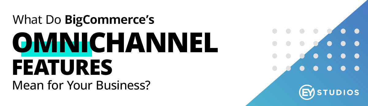 What Do BigCommerce's Omnichannel Features Mean For Your Business?